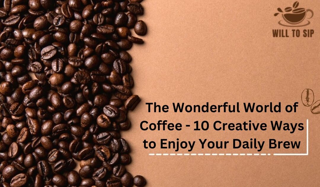 The Wonderful World of Coffee – 10 Creative Ways to Enjoy Your Daily Brew